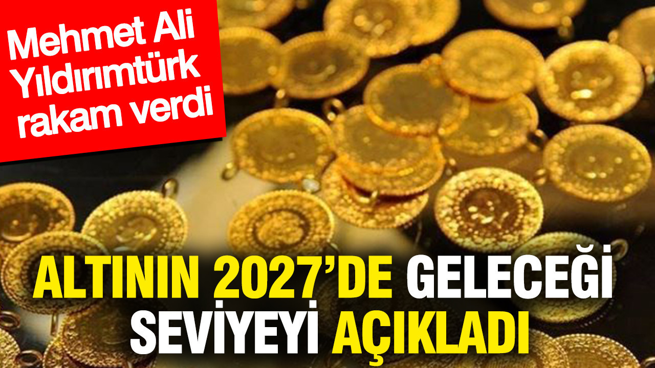 Altının 2027’de geleceği seviye belli oldu: Mehmet Ali Yıldırımtürk rakam verdi
